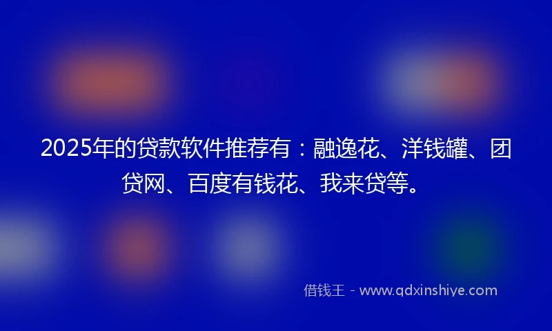 2025年的贷款软件推荐有：融逸花、洋钱罐、团贷网、百度有钱花、我来贷等。