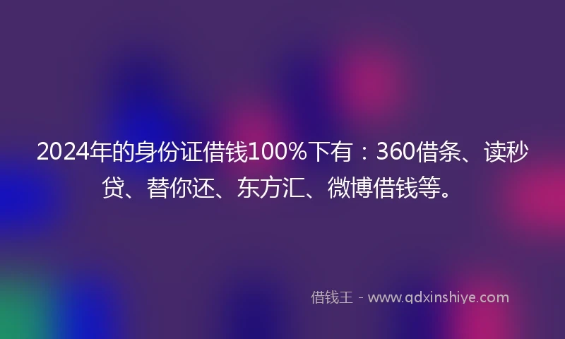 2024年的身份证借钱100%下有：360借条、读秒贷、替你还、东方汇、微博借钱等。
