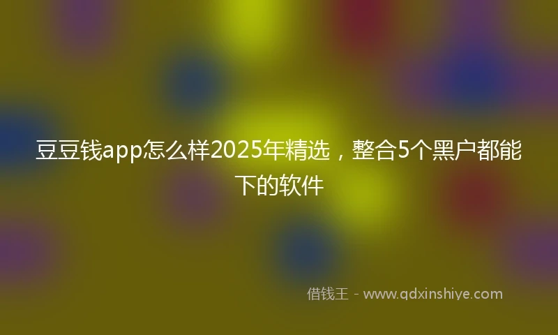 豆豆钱app怎么样2025年精选，整合5个黑户都能下的软件
