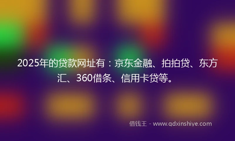 2025年的贷款网址有：京东金融、拍拍贷、东方汇、360借条、信用卡贷等。