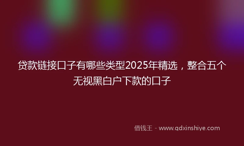 贷款链接口子有哪些类型2025年精选，整合五个无视黑白户下款的口子