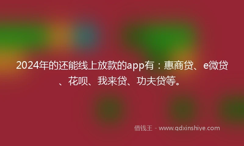 2024年的还能线上放款的app有：惠商贷、e微贷、花呗、我来贷、功夫贷等。
