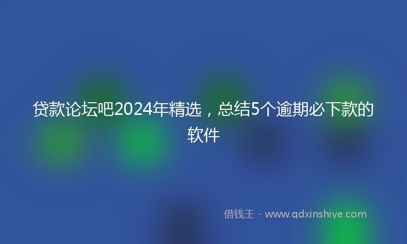 贷款论坛吧2024年精选，总结5个逾期必下款的软件