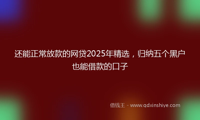 还能正常放款的网贷2025年精选，归纳五个黑户也能借款的口子