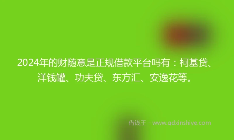 2024年的财随意是正规借款平台吗有：柯基贷、洋钱罐、功夫贷、东方汇、安逸花等。