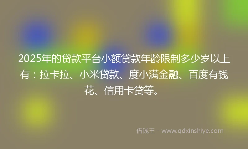 2025年的贷款平台小额贷款年龄限制多少岁以上有：拉卡拉、小米贷款、度小满金融、百度有钱花、信用卡贷等。