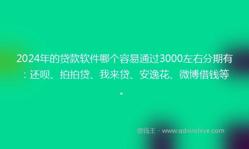 2024年的贷款软件哪个容易通过3000左右分期有：还呗、拍拍贷、我来贷、安逸花、微博借钱等。