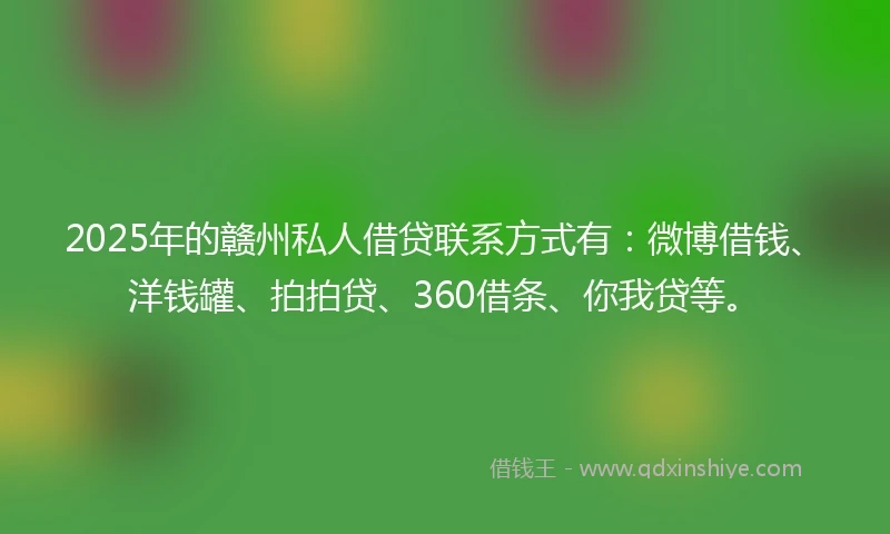 2025年的赣州私人借贷联系方式有：微博借钱、洋钱罐、拍拍贷、360借条、你我贷等。