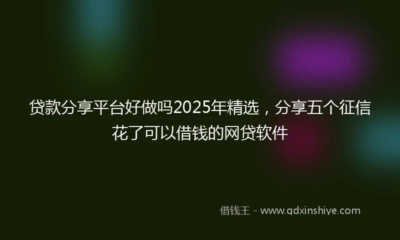 贷款分享平台好做吗2025年精选，分享五个征信花了可以借钱的网贷软件
