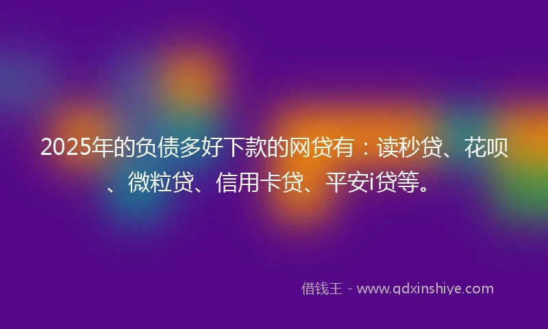 2025年的负债多好下款的网贷有：读秒贷、花呗、微粒贷、信用卡贷、平安i贷等。