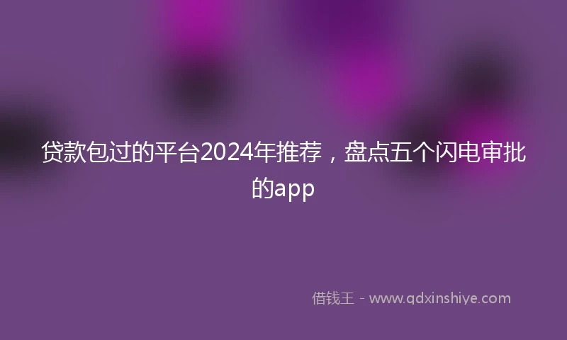 贷款包过的平台2024年推荐，盘点五个闪电审批的app