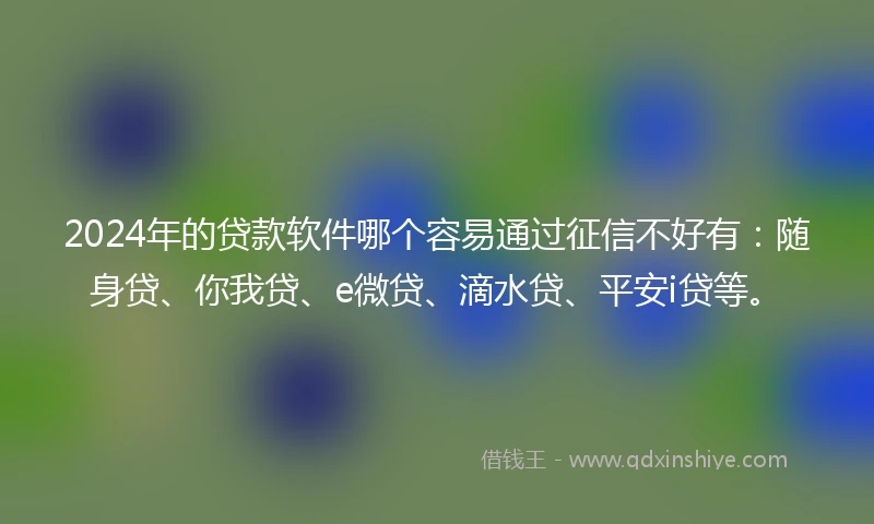 2024年的贷款软件哪个容易通过征信不好有：随身贷、你我贷、e微贷、滴水贷、平安i贷等。