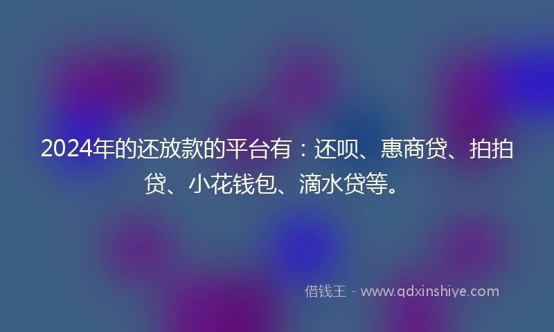 2024年的还放款的平台有：还呗、惠商贷、拍拍贷、小花钱包、滴水贷等。