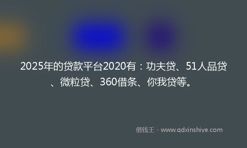 2025年的贷款平台2020有：功夫贷、51人品贷、微粒贷、360借条、你我贷等。