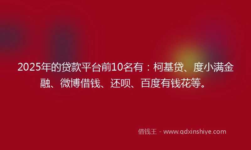 2025年的贷款平台前10名有：柯基贷、度小满金融、微博借钱、还呗、百度有钱花等。