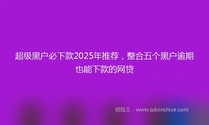 超级黑户必下款2025年推荐，整合五个黑户逾期也能下款的网贷