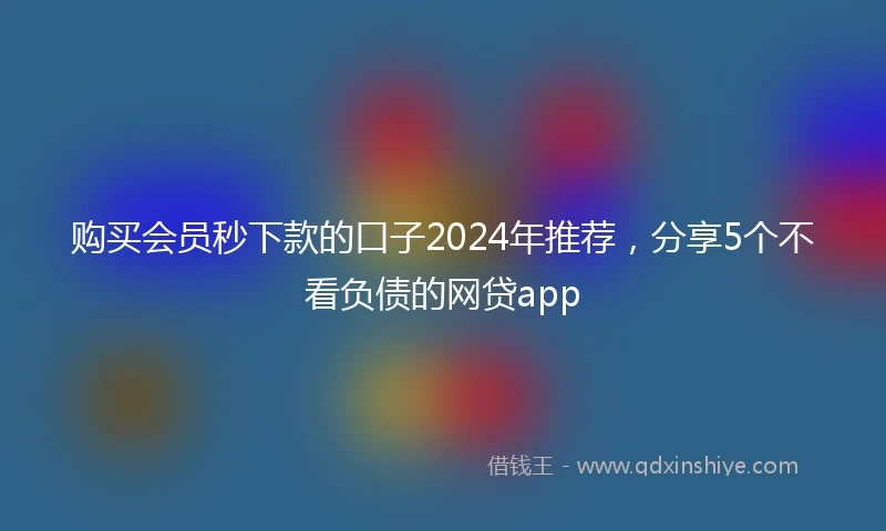 购买会员秒下款的口子2024年推荐，分享5个不看负债的网贷app