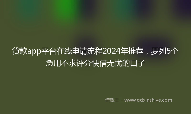 贷款app平台在线申请流程2024年推荐，罗列5个急用不求评分快借无忧的口子