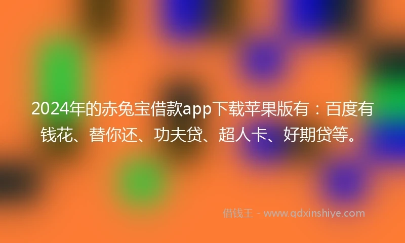 2024年的赤兔宝借款app下载苹果版有：百度有钱花、替你还、功夫贷、超人卡、好期贷等。