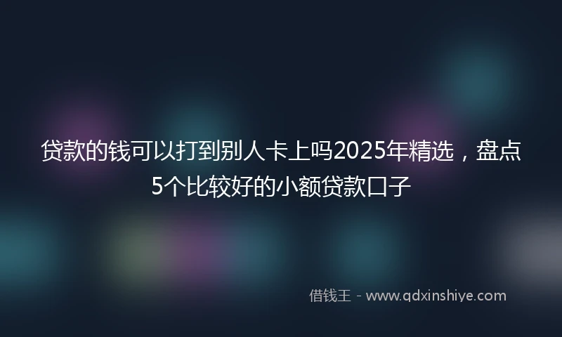 贷款的钱可以打到别人卡上吗2025年精选，盘点5个比较好的小额贷款口子