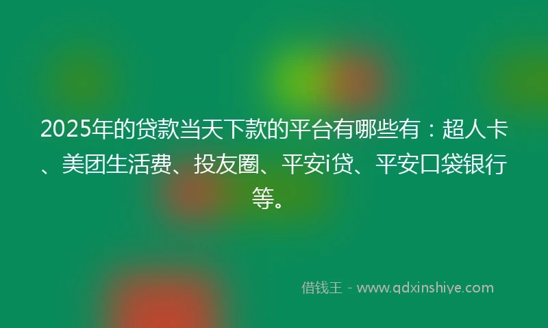 2025年的贷款当天下款的平台有哪些有：超人卡、美团生活费、投友圈、平安i贷、平安口袋银行等。