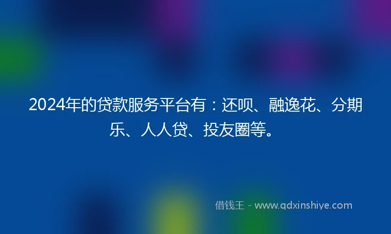 2024年的贷款服务平台有：还呗、融逸花、分期乐、人人贷、投友圈等。