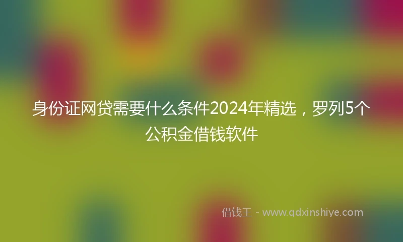身份证网贷需要什么条件2024年精选，罗列5个公积金借钱软件