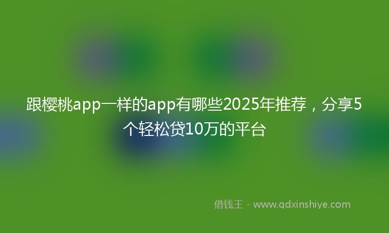 跟樱桃app一样的app有哪些2025年推荐，分享5个轻松贷10万的平台