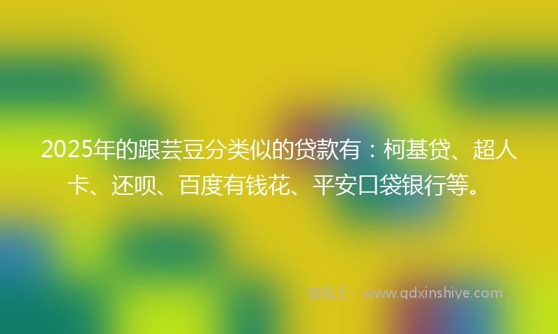 2025年的跟芸豆分类似的贷款有：柯基贷、超人卡、还呗、百度有钱花、平安口袋银行等。