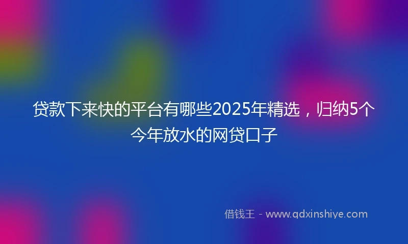 贷款下来快的平台有哪些2025年精选，归纳5个今年放水的网贷口子