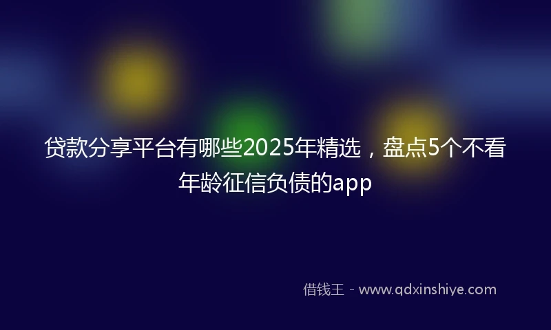 贷款分享平台有哪些2025年精选，盘点5个不看年龄征信负债的app