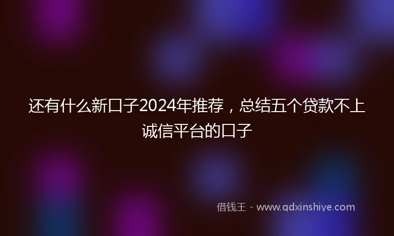 还有什么新口子2024年推荐，总结五个贷款不上诚信平台的口子