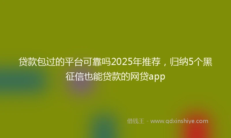 贷款包过的平台可靠吗2025年推荐，归纳5个黑征信也能贷款的网贷app