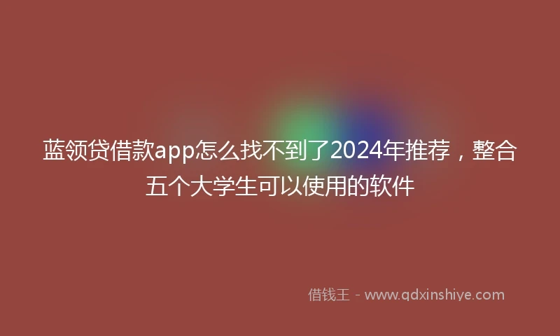 蓝领贷借款app怎么找不到了2024年推荐，整合五个大学生可以使用的软件