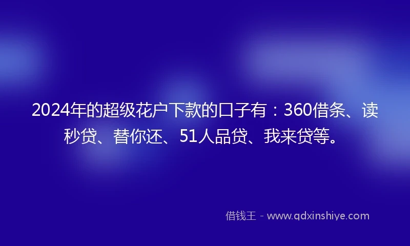 2024年的超级花户下款的口子有：360借条、读秒贷、替你还、51人品贷、我来贷等。
