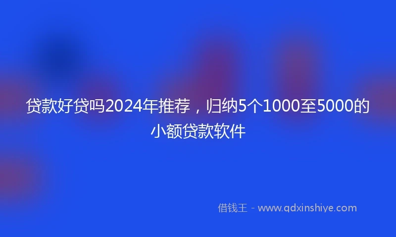 贷款好贷吗2024年推荐，归纳5个1000至5000的小额贷款软件