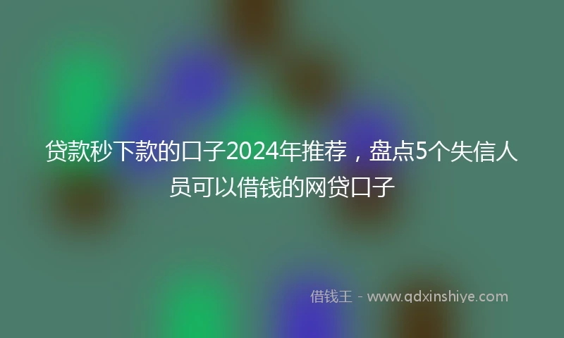 贷款秒下款的口子2024年推荐，盘点5个失信人员可以借钱的网贷口子