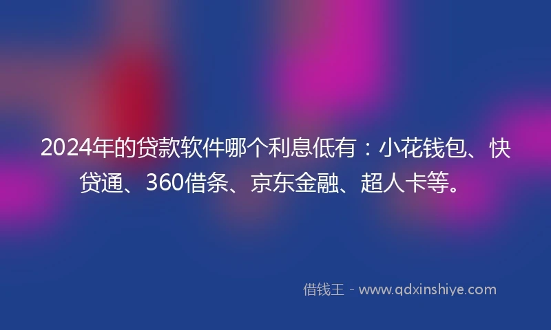 2024年的贷款软件哪个利息低有：小花钱包、快贷通、360借条、京东金融、超人卡等。