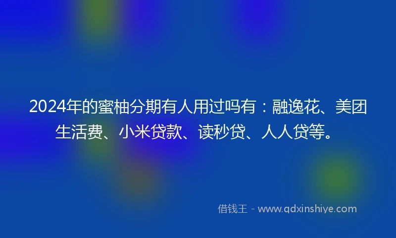 2024年的蜜柚分期有人用过吗有：融逸花、美团生活费、小米贷款、读秒贷、人人贷等。