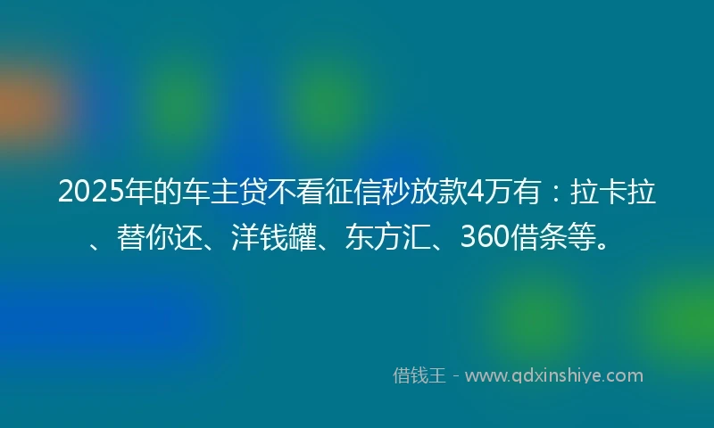 2025年的车主贷不看征信秒放款4万有：拉卡拉、替你还、洋钱罐、东方汇、360借条等。