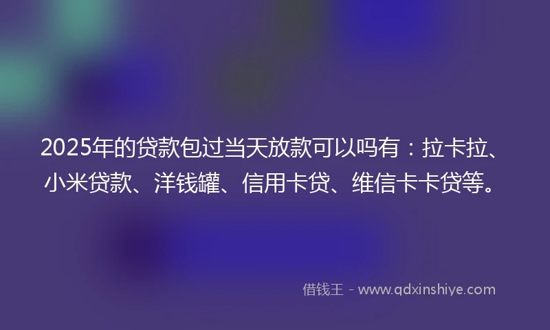 2025年的贷款包过当天放款可以吗有：拉卡拉、小米贷款、洋钱罐、信用卡贷、维信卡卡贷等。