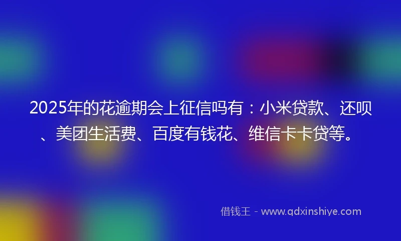 2025年的花逾期会上征信吗有：小米贷款、还呗、美团生活费、百度有钱花、维信卡卡贷等。