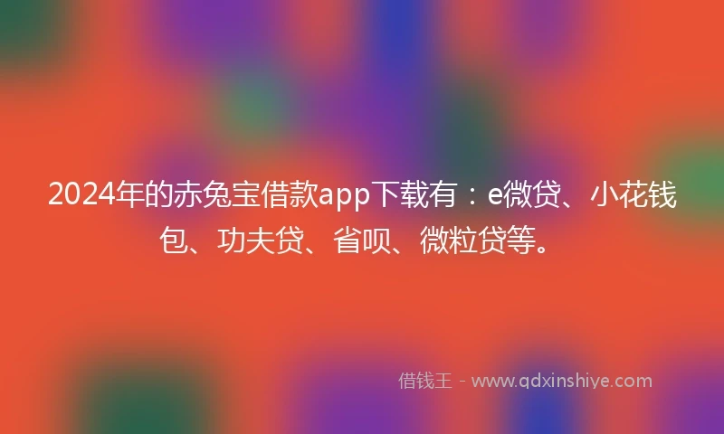 2024年的赤兔宝借款app下载有:e微贷、小花钱包、功夫贷、省呗、微粒贷等。