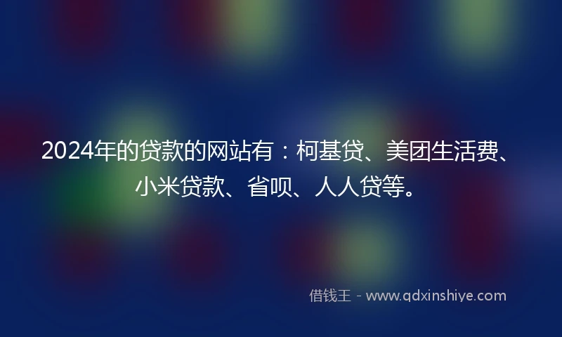 2024年的贷款的网站有：柯基贷、美团生活费、小米贷款、省呗、人人贷等。