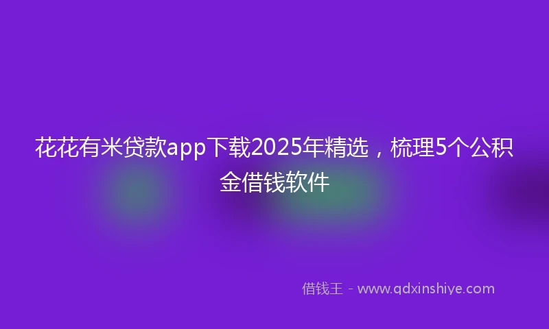 花花有米贷款app下载2025年精选，梳理5个公积金借钱软件