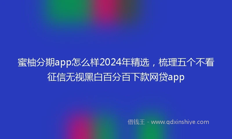 蜜柚分期app怎么样2024年精选，梳理五个不看征信无视黑白百分百下款网贷app