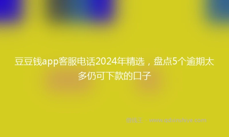 豆豆钱app客服电话2024年精选，盘点5个逾期太多仍可下款的口子