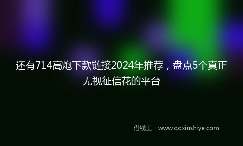 还有714高炮下款链接2024年推荐，盘点5个真正无视征信花的平台