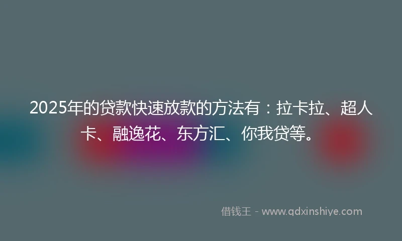 2025年的贷款快速放款的方法有：拉卡拉、超人卡、融逸花、东方汇、你我贷等。