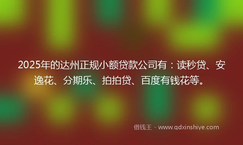2025年的达州正规小额贷款公司有：读秒贷、安逸花、分期乐、拍拍贷、百度有钱花等。